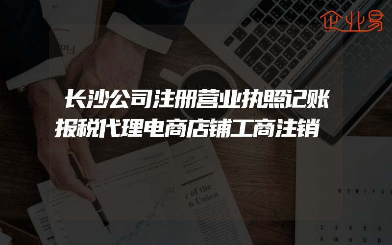 长沙公司注册营业执照记账报税代理电商店铺工商注销