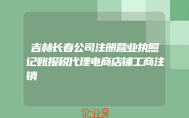 吉林长春公司注册营业执照记账报税代理电商店铺工商注销