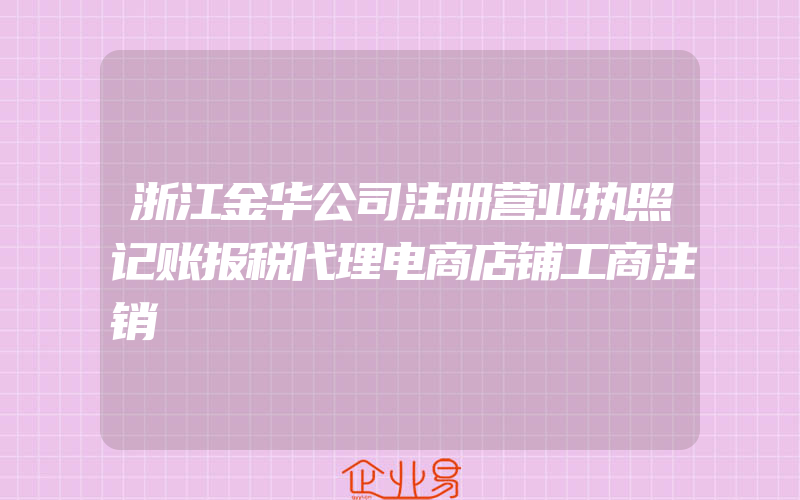 浙江金华公司注册营业执照记账报税代理电商店铺工商注销