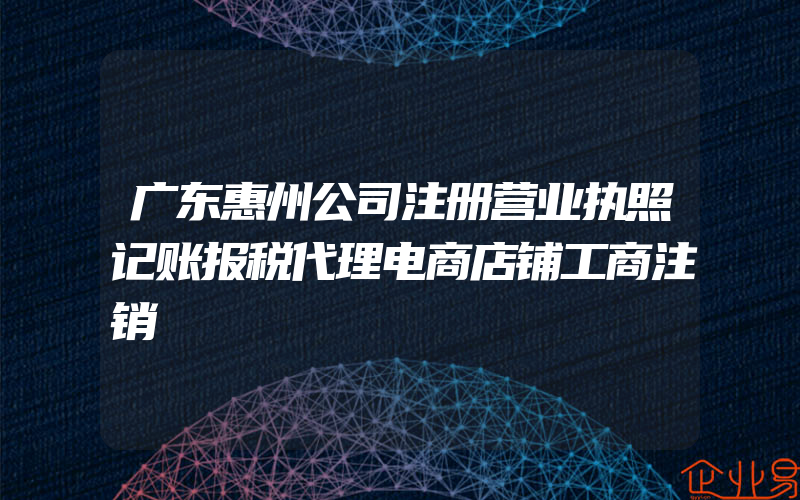 广东惠州公司注册营业执照记账报税代理电商店铺工商注销