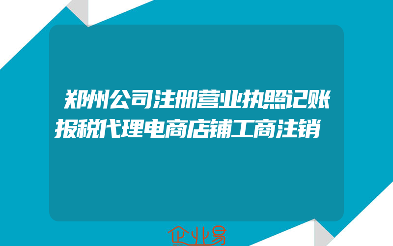 郑州公司注册营业执照记账报税代理电商店铺工商注销