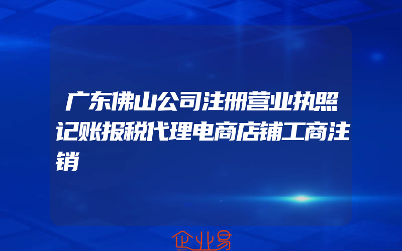 广东佛山公司注册营业执照记账报税代理电商店铺工商注销