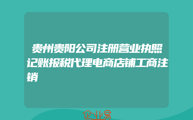 贵州贵阳公司注册营业执照记账报税代理电商店铺工商注销