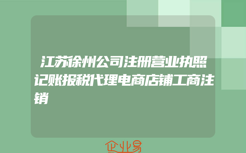 江苏徐州公司注册营业执照记账报税代理电商店铺工商注销