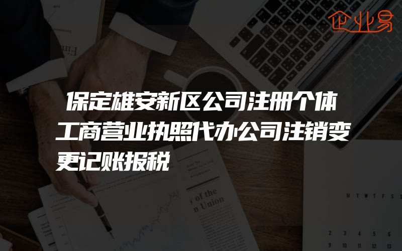 保定雄安新区公司注册个体工商营业执照代办公司注销变更记账报税