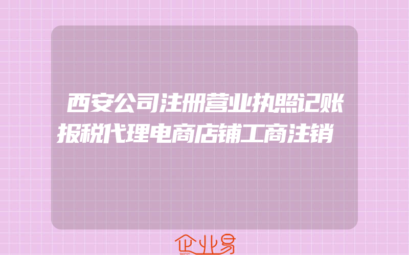 西安公司注册营业执照记账报税代理电商店铺工商注销