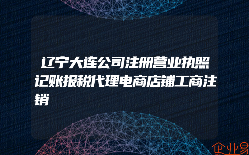 辽宁大连公司注册营业执照记账报税代理电商店铺工商注销