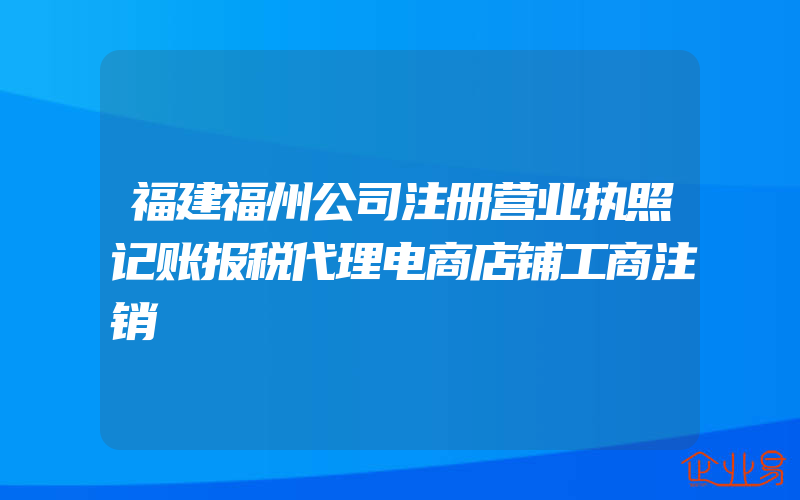 福建福州公司注册营业执照记账报税代理电商店铺工商注销