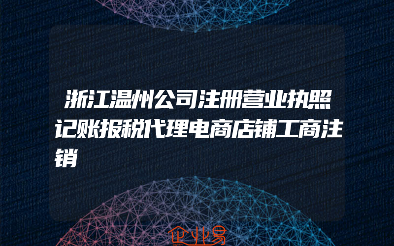 浙江温州公司注册营业执照记账报税代理电商店铺工商注销