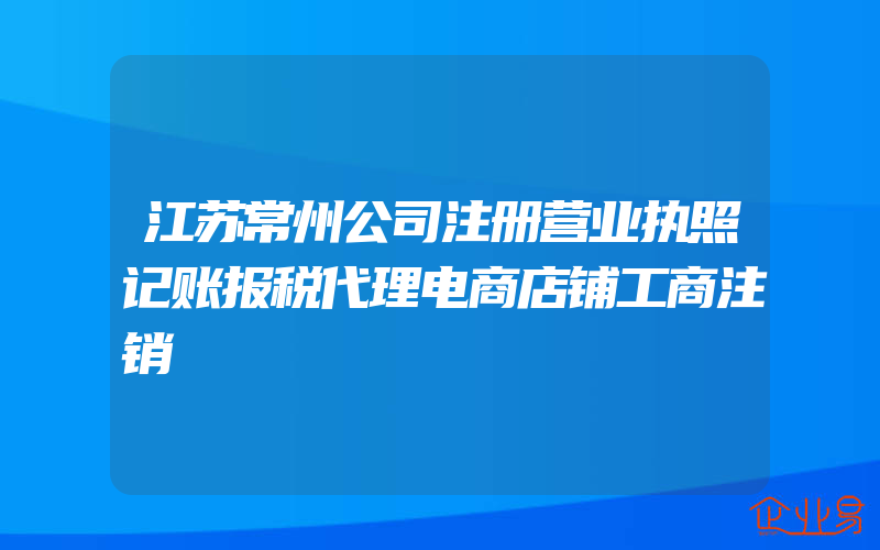 江苏常州公司注册营业执照记账报税代理电商店铺工商注销