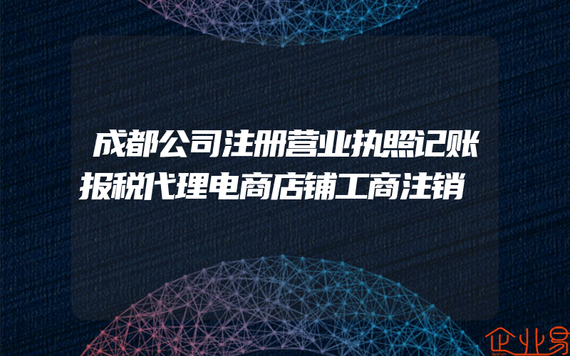 成都公司注册营业执照记账报税代理电商店铺工商注销