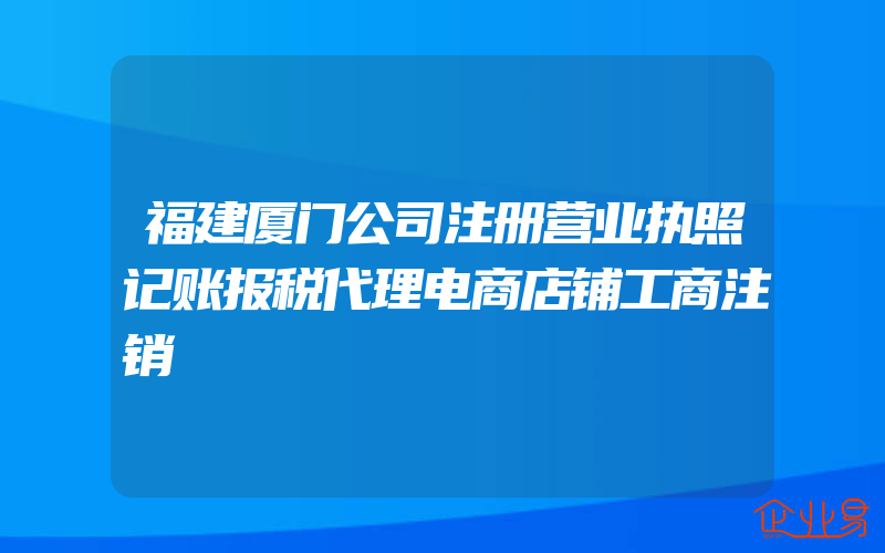 福建厦门公司注册营业执照记账报税代理电商店铺工商注销