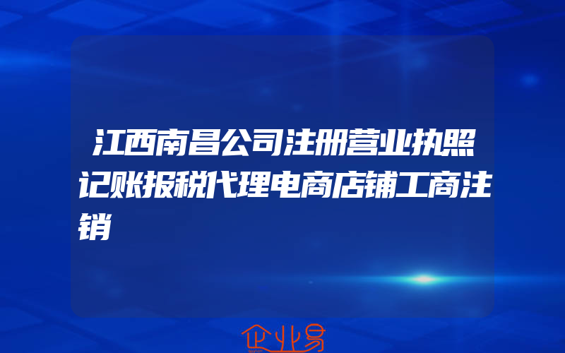 江西南昌公司注册营业执照记账报税代理电商店铺工商注销