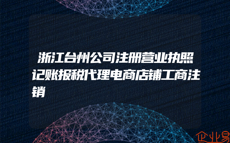 浙江台州公司注册营业执照记账报税代理电商店铺工商注销