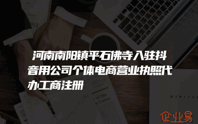 河南南阳镇平石佛寺入驻抖音用公司个体电商营业执照代办工商注册
