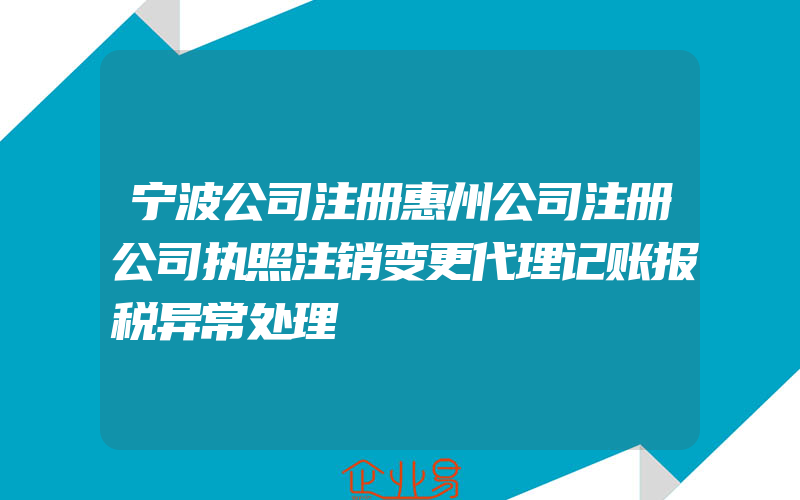 宁波公司注册惠州公司注册公司执照注销变更代理记账报税异常处理