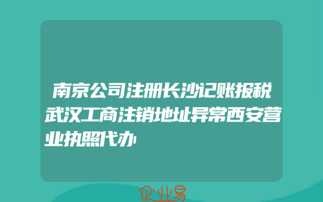 南京公司注册长沙记账报税武汉工商注销地址异常西安营业执照代办
