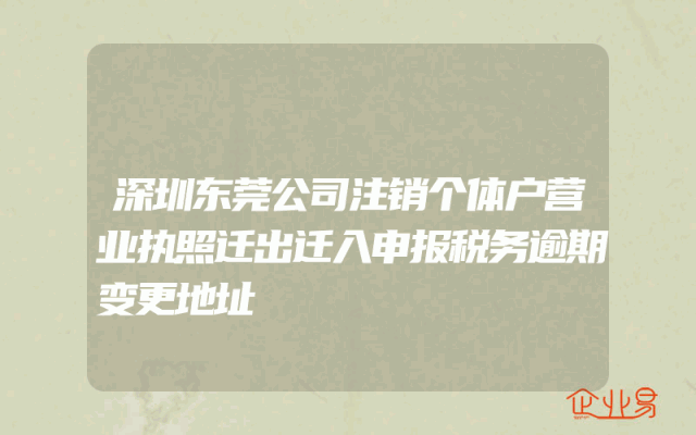 深圳东莞公司注销个体户营业执照迁出迁入申报税务逾期变更地址