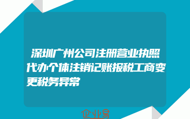 深圳广州公司注册营业执照代办个体注销记账报税工商变更税务异常