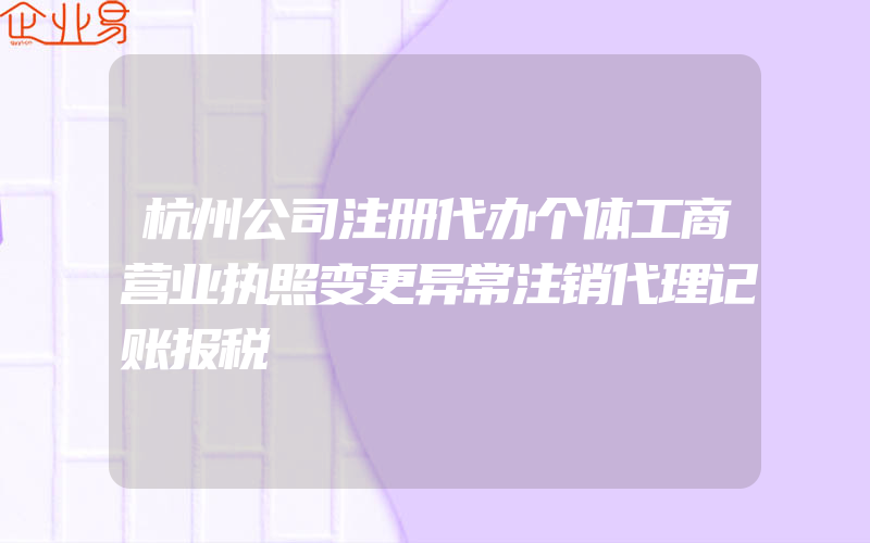 杭州公司注册代办个体工商营业执照变更异常注销代理记账报税