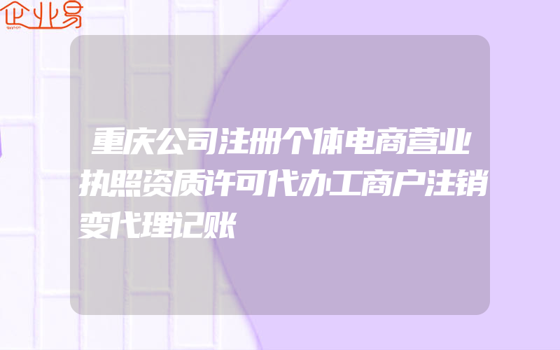 重庆公司注册个体电商营业执照资质许可代办工商户注销变代理记账