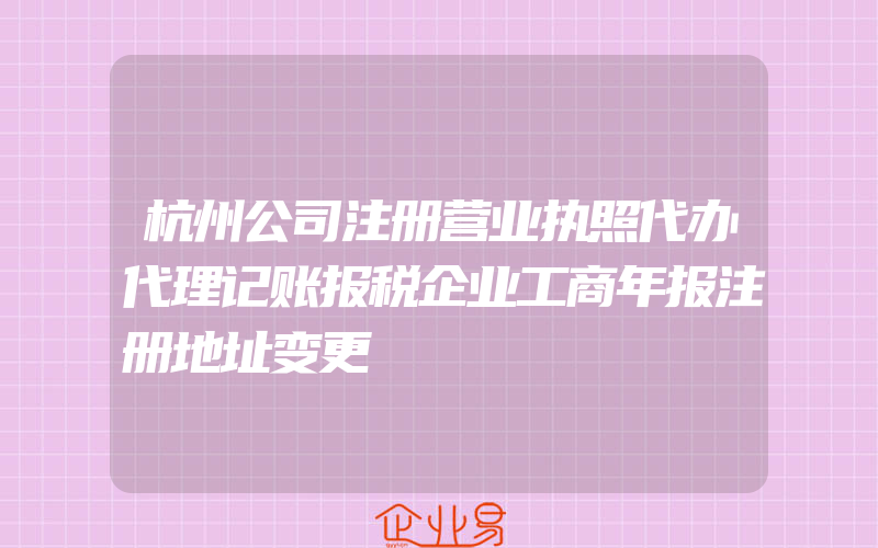 杭州公司注册营业执照代办代理记账报税企业工商年报注册地址变更