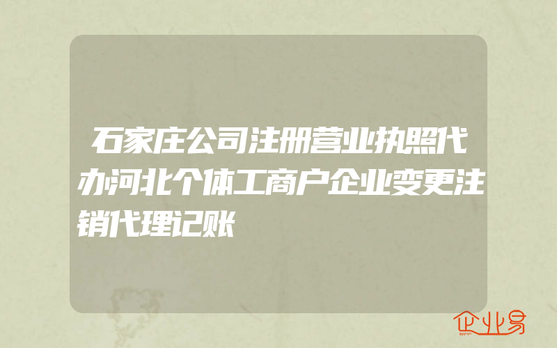 石家庄公司注册营业执照代办河北个体工商户企业变更注销代理记账