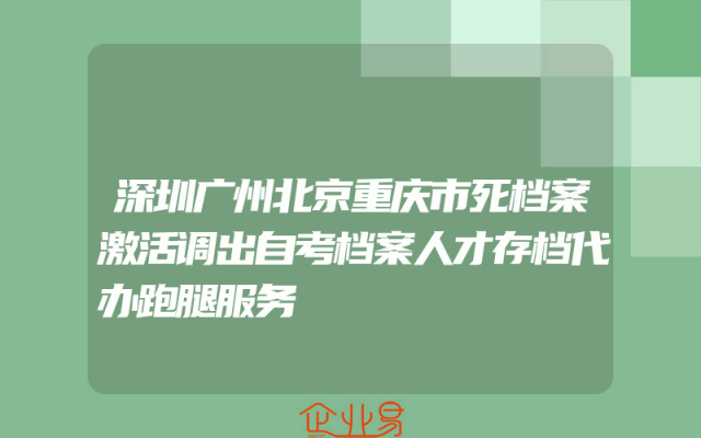 深圳广州北京重庆市死档案激活调出自考档案人才存档代办跑腿服务