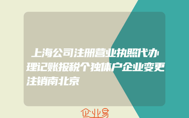 上海公司注册营业执照代办理记账报税个独体户企业变更注销南北京