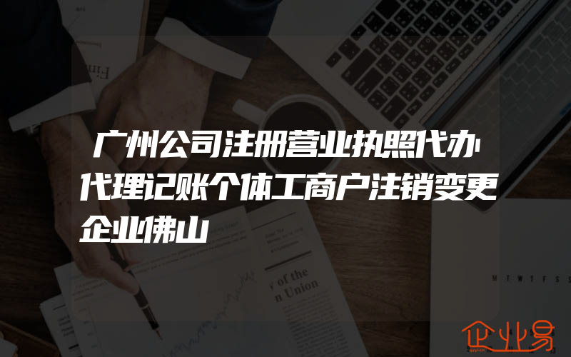 广州公司注册营业执照代办代理记账个体工商户注销变更企业佛山