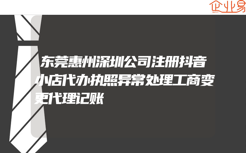 东莞惠州深圳公司注册抖音小店代办执照异常处理工商变更代理记账