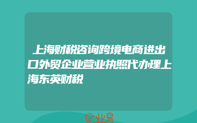 上海财税咨询跨境电商进出口外贸企业营业执照代办理上海东英财税