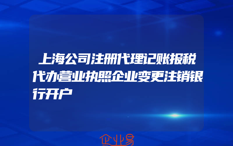 上海公司注册代理记账报税代办营业执照企业变更注销银行开户