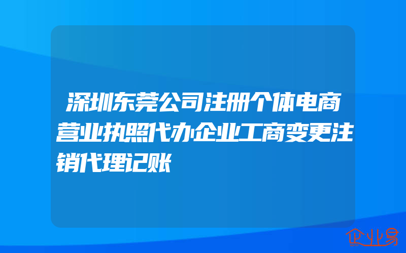 深圳东莞公司注册个体电商营业执照代办企业工商变更注销代理记账