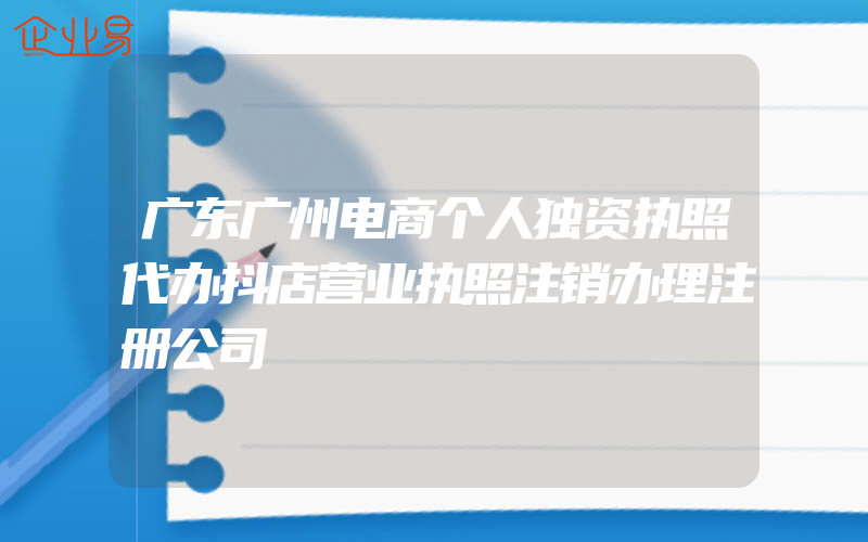 广东广州电商个人独资执照代办抖店营业执照注销办理注册公司