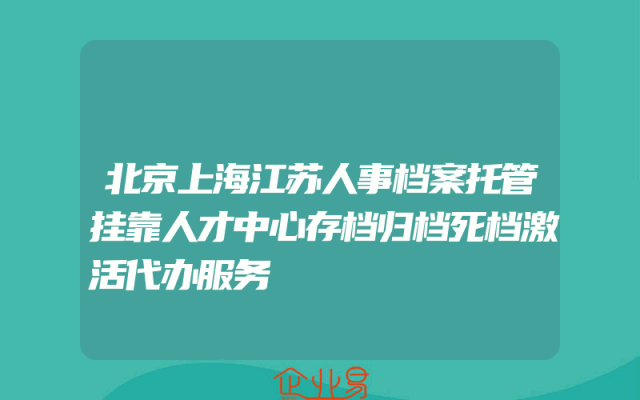北京上海江苏人事档案托管挂靠人才中心存档归档死档激活代办服务
