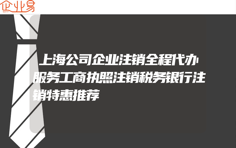 上海公司企业注销全程代办服务工商执照注销税务银行注销特惠推荐