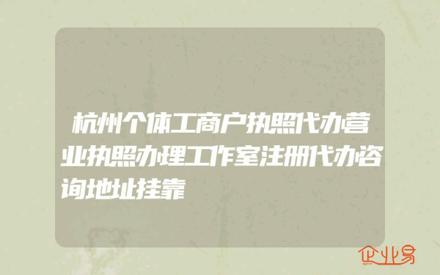 杭州个体工商户执照代办营业执照办理工作室注册代办咨询地址挂靠