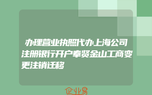 办理营业执照代办上海公司注册银行开户奉贤金山工商变更注销迁移