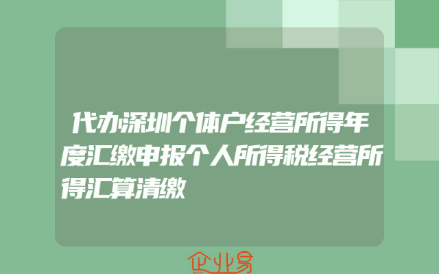 代办深圳个体户经营所得年度汇缴申报个人所得税经营所得汇算清缴