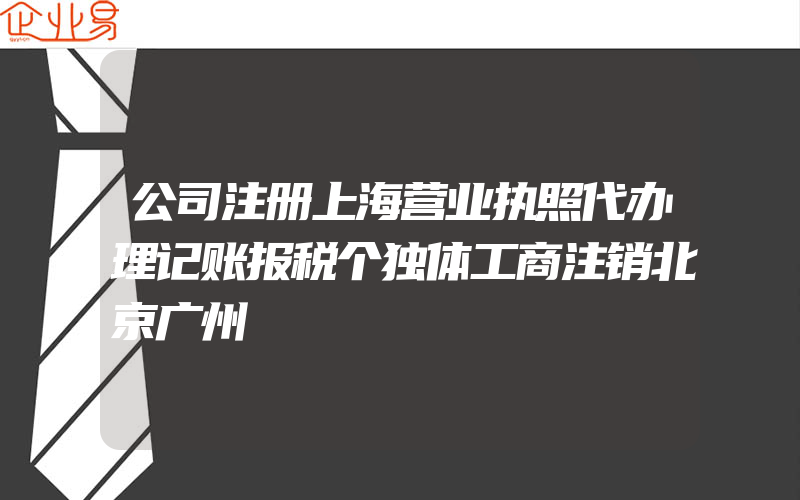 公司注册上海营业执照代办理记账报税个独体工商注销北京广州