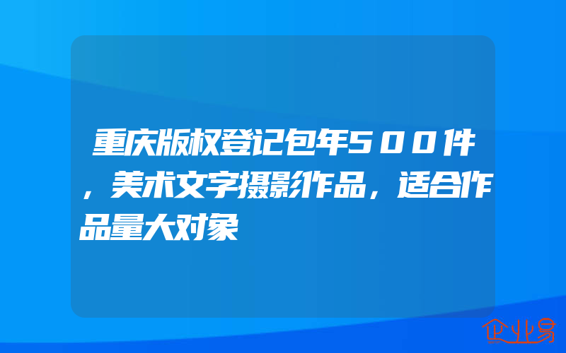 重庆版权登记包年500件，美术文字摄影作品，适合作品量大对象