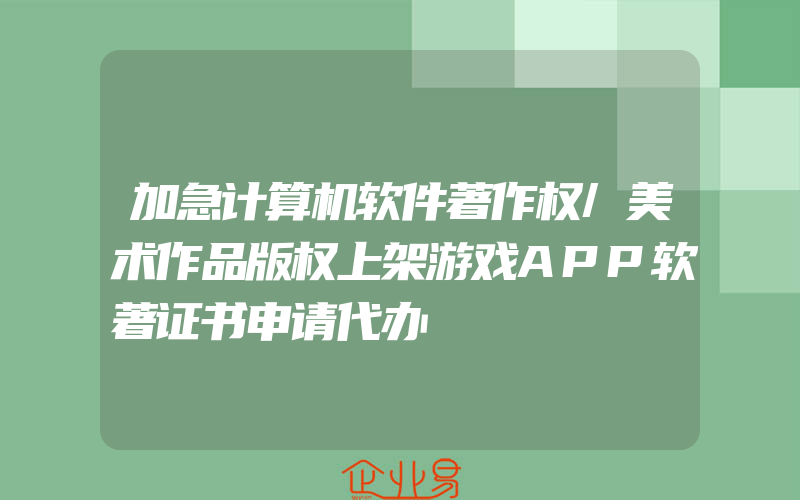 加急计算机软件著作权/美术作品版权上架游戏APP软著证书申请代办