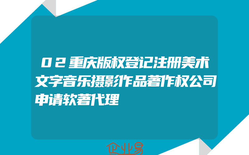 02重庆版权登记注册美术文字音乐摄影作品著作权公司申请软著代理