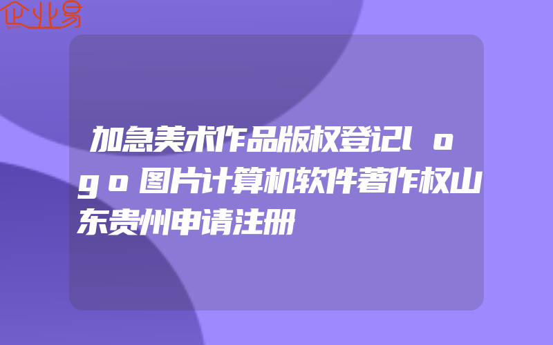 加急美术作品版权登记logo图片计算机软件著作权山东贵州申请注册