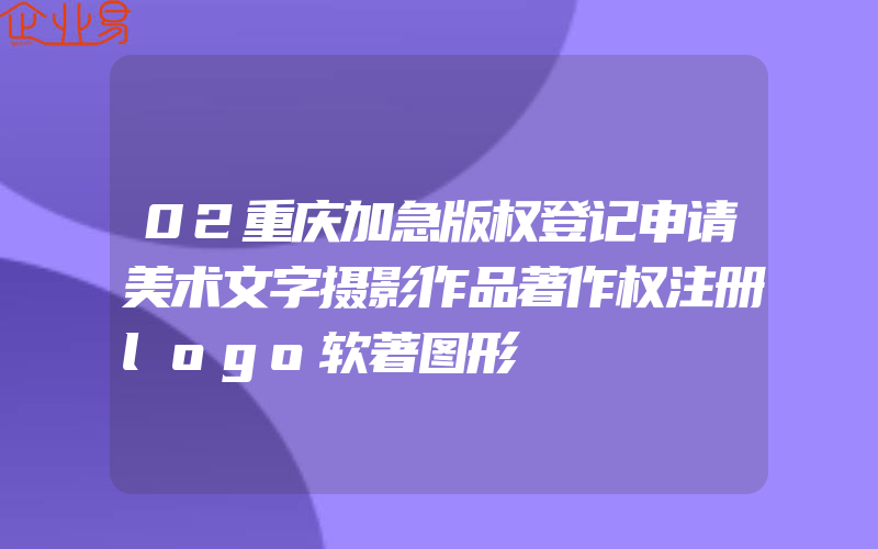 02重庆加急版权登记申请美术文字摄影作品著作权注册logo软著图形