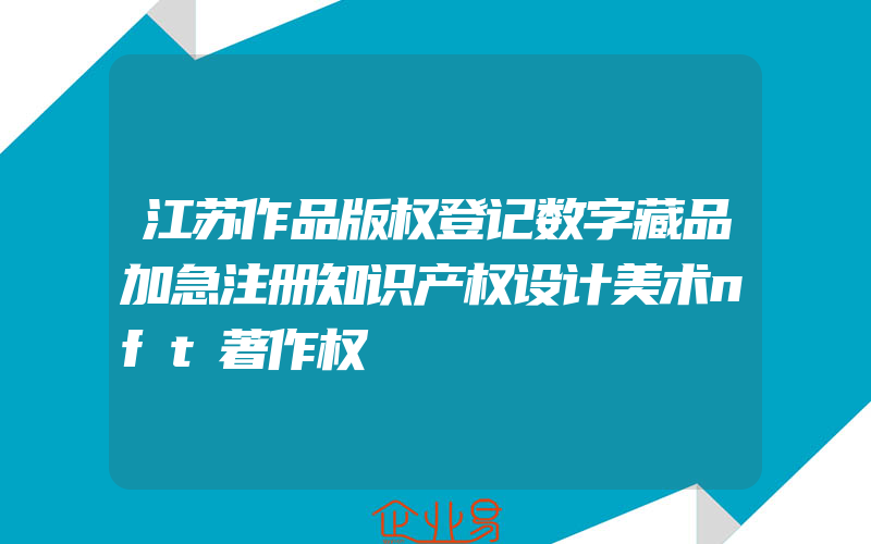 江苏作品版权登记数字藏品加急注册知识产权设计美术nft著作权