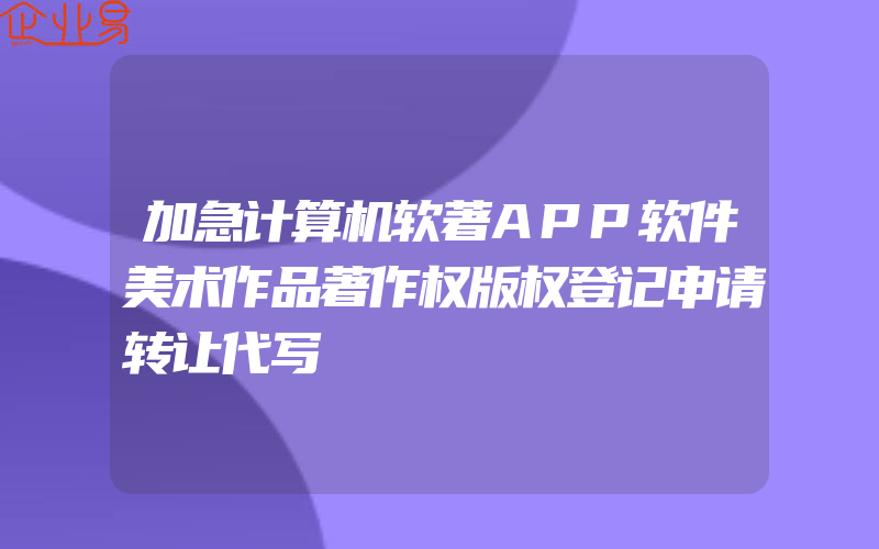 加急计算机软著APP软件美术作品著作权版权登记申请转让代写