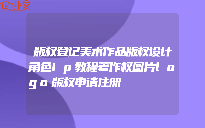 版权登记美术作品版权设计角色ip教程著作权图片logo版权申请注册