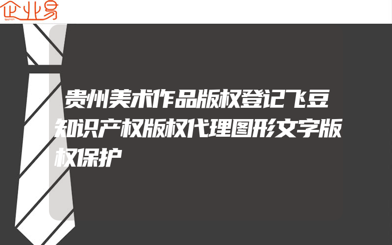 贵州美术作品版权登记飞豆知识产权版权代理图形文字版权保护